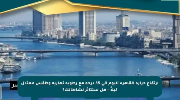 ارتفاع حرارة القاهرة اليوم إلى 35 درجة مع رطوبة نهارية وطقس معتدل ليلاً – هل ستتأثر نشاطاتك؟